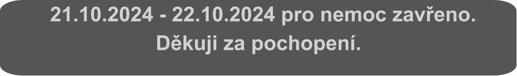 21.10.2024 - 22.10.2024 pro nemoc zavřeno.  Děkuji za pochopení.