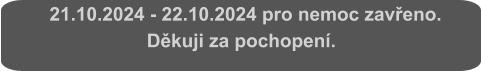 21.10.2024 - 22.10.2024 pro nemoc zavřeno.  Děkuji za pochopení.