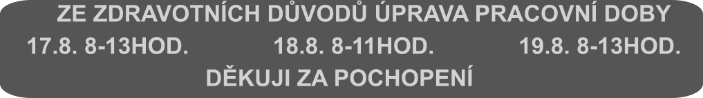 ZE ZDRAVOTNÍCH DŮVODŮ ÚPRAVA PRACOVNÍ DOBY    17.8. 8-13HOD.             18.8. 8-11HOD.             19.8. 8-13HOD.                             DĚKUJI ZA POCHOPENÍ