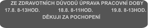 ZE ZDRAVOTNÍCH DŮVODŮ ÚPRAVA PRACOVNÍ DOBY    17.8. 8-13HOD.             18.8. 8-11HOD.             19.8. 8-13HOD.                             DĚKUJI ZA POCHOPENÍ