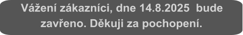 Vážení zákazníci, dne 14.8.2025  bude zavřeno. Děkuji za pochopení.