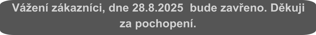 Vážení zákazníci, dne 28.8.2025  bude zavřeno. Děkuji za pochopení.