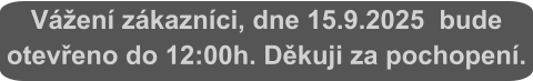 Vážení zákazníci, dne 15.9.2025  bude otevřeno do 12:00h. Děkuji za pochopení.
