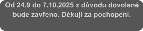 Od 24.9 do 7.10.2025 z důvodu dovolené bude zavřeno. Děkuji za pochopení.