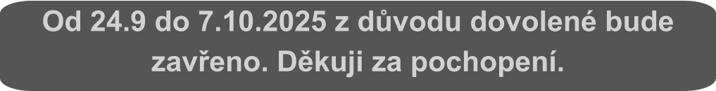 Od 24.9 do 7.10.2025 z důvodu dovolené bude zavřeno. Děkuji za pochopení.