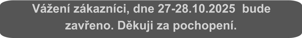 Vážení zákazníci, dne 27-28.10.2025  bude zavřeno. Děkuji za pochopení.