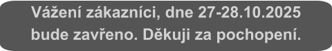 Vážení zákazníci, dne 27-28.10.2025  bude zavřeno. Děkuji za pochopení.