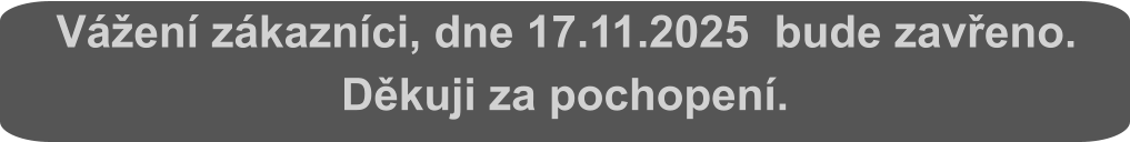 Vážení zákazníci, dne 17.11.2025  bude zavřeno. Děkuji za pochopení.