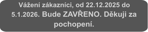 Vážení zákazníci, od 22.12.2025 do 5.1.2026. Bude ZAVŘENO. Děkuji za pochopení.
