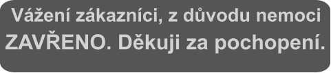 Vážení zákazníci, z důvodu nemoci ZAVŘENO. Děkuji za pochopení.