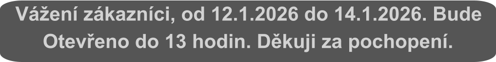 Vážení zákazníci, od 12.1.2026 do 14.1.2026. Bude Otevřeno do 13 hodin. Děkuji za pochopení.